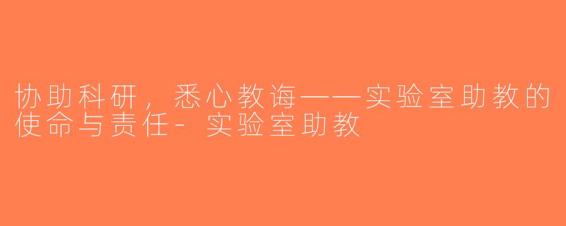 协助科研，悉心教诲——实验室助教的使命与责任-实验室助教