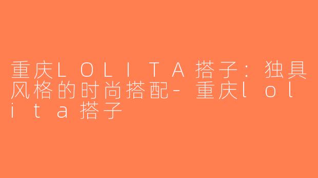 重庆LOLITA搭子：独具风格的时尚搭配-重庆lolita搭子