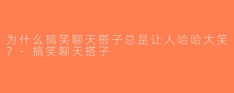 为什么搞笑聊天搭子总是让人哈哈大笑？-搞笑聊天搭子