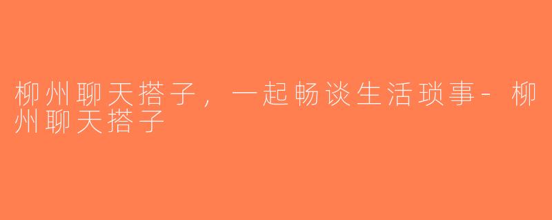 柳州聊天搭子，一起畅谈生活琐事-柳州聊天搭子