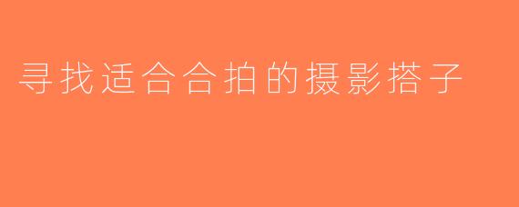 寻找适合合拍的摄影搭子