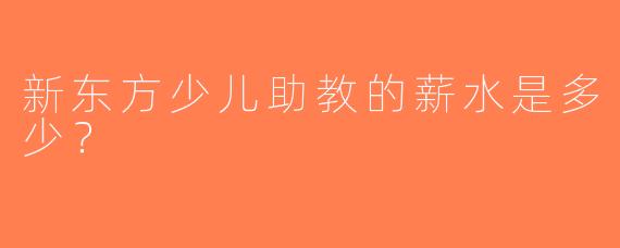 新东方少儿助教的薪水是多少？