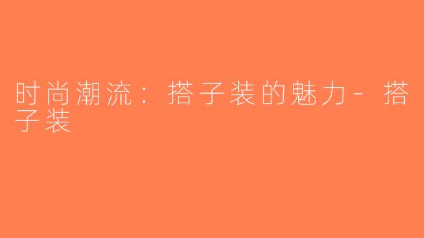 时尚潮流：搭子装的魅力-搭子装