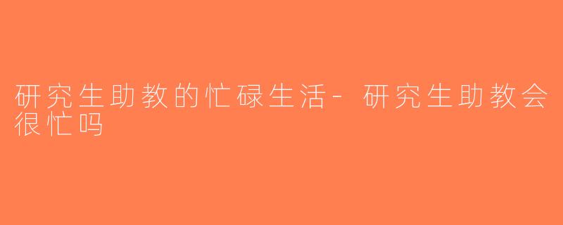 研究生助教的忙碌生活-研究生助教会很忙吗