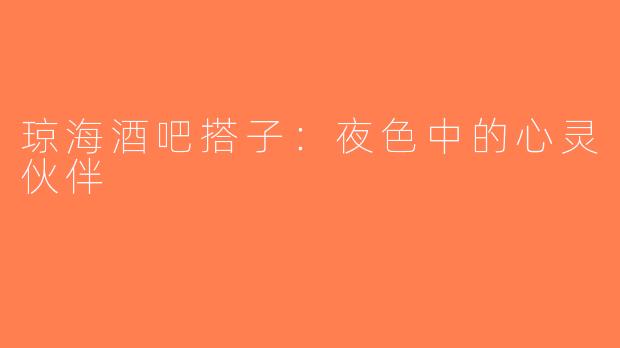 琼海酒吧搭子：夜色中的心灵伙伴