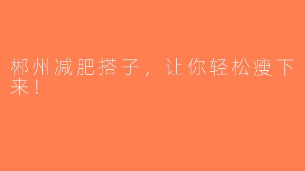 郴州减肥搭子，让你轻松瘦下来！
