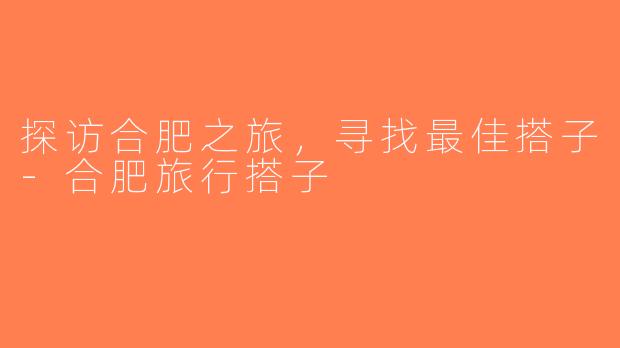 探访合肥之旅，寻找最佳搭子-合肥旅行搭子