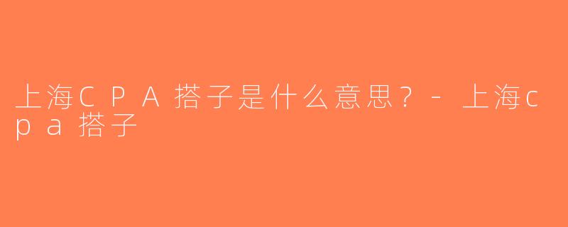 上海CPA搭子是什么意思？-上海cpa搭子