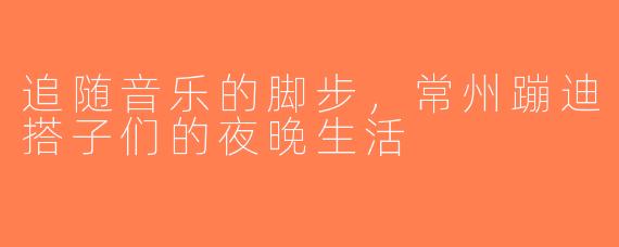 追随音乐的脚步，常州蹦迪搭子们的夜晚生活