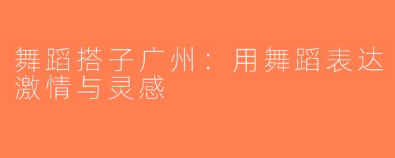 舞蹈搭子广州：用舞蹈表达激情与灵感
