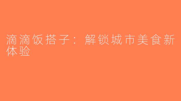 滴滴饭搭子：解锁城市美食新体验