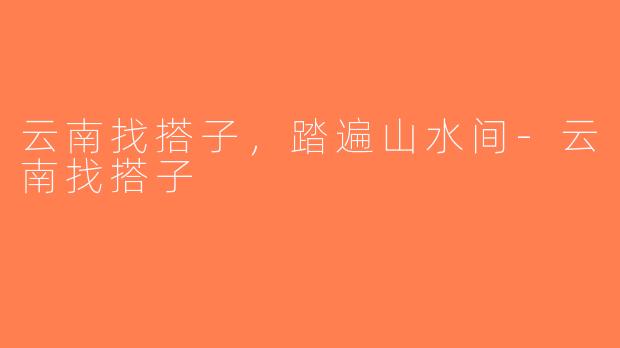 云南找搭子，踏遍山水间-云南找搭子