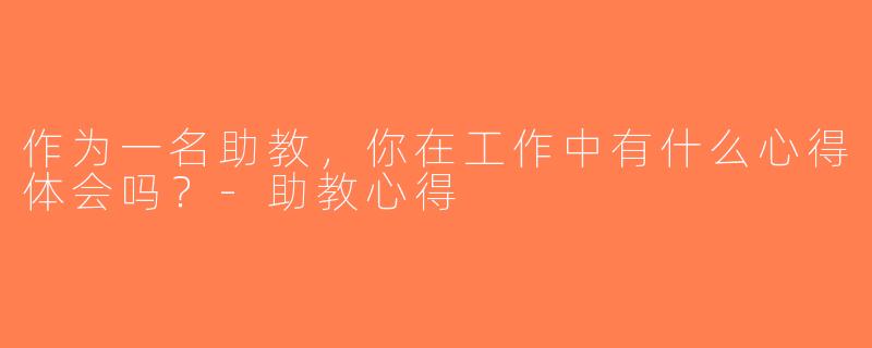 作为一名助教，你在工作中有什么心得体会吗？-助教心得