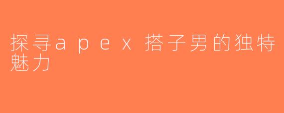 探寻apex搭子男的独特魅力