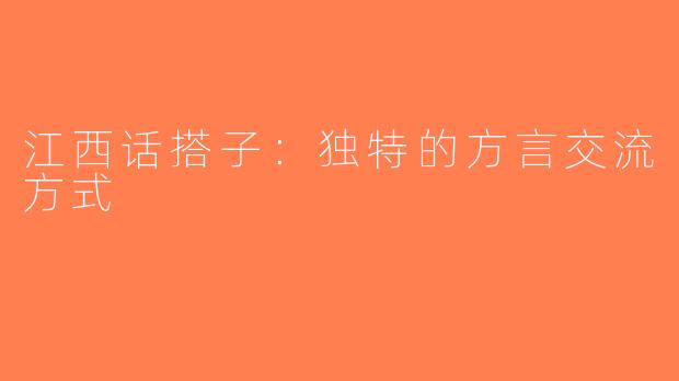 江西话搭子：独特的方言交流方式