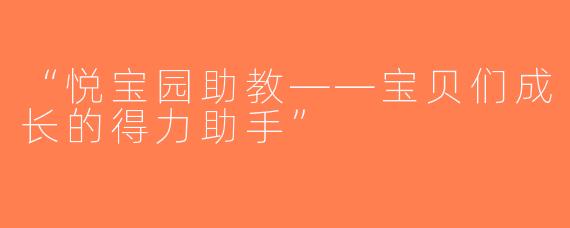 “悦宝园助教——宝贝们成长的得力助手”