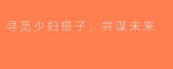 寻觅少妇搭子，共谋未来