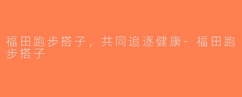 福田跑步搭子，共同追逐健康-福田跑步搭子
