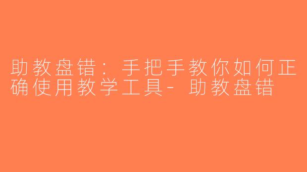 助教盘错：手把手教你如何正确使用教学工具-助教盘错