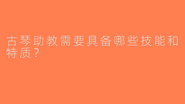 古琴助教需要具备哪些技能和特质？