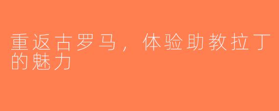 重返古罗马，体验助教拉丁的魅力