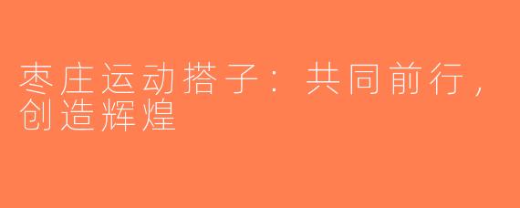 枣庄运动搭子：共同前行，创造辉煌