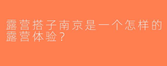 露营搭子南京是一个怎样的露营体验？