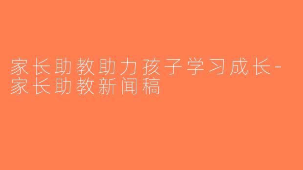 家长助教助力孩子学习成长-家长助教新闻稿