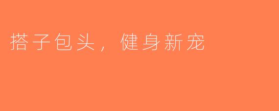 搭子包头，健身新宠