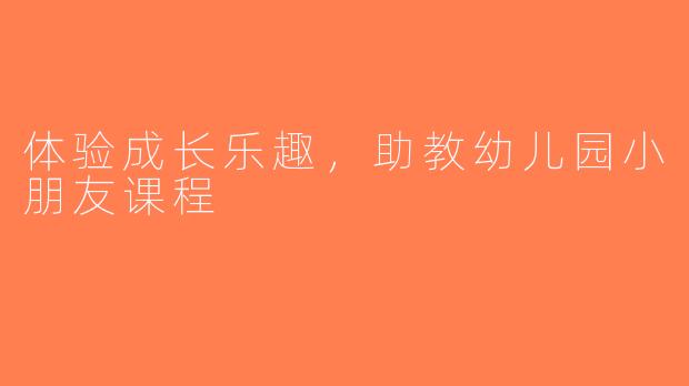 体验成长乐趣，助教幼儿园小朋友课程