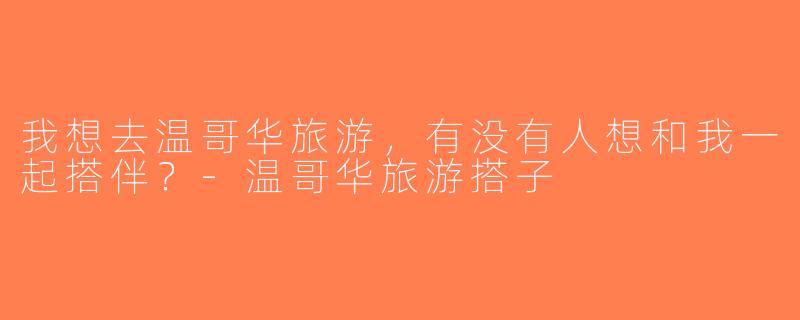 我想去温哥华旅游，有没有人想和我一起搭伴？-温哥华旅游搭子