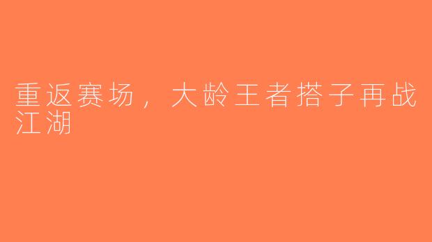 重返赛场，大龄王者搭子再战江湖