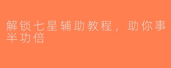 解锁七星辅助教程，助你事半功倍