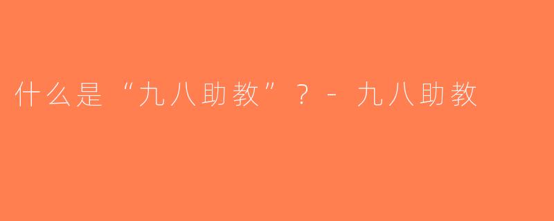 什么是“九八助教”？-九八助教