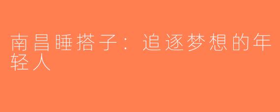 南昌睡搭子：追逐梦想的年轻人