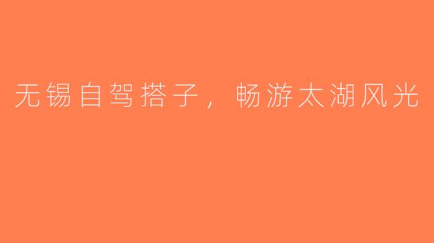 无锡自驾搭子，畅游太湖风光