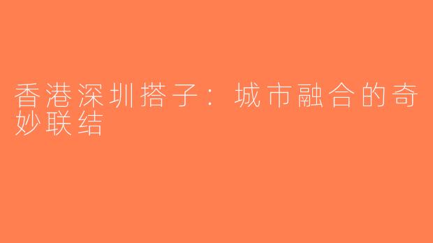香港深圳搭子：城市融合的奇妙联结