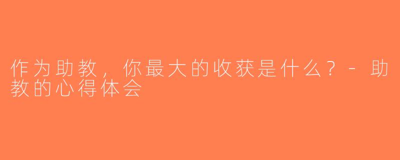 作为助教，你最大的收获是什么？-助教的心得体会