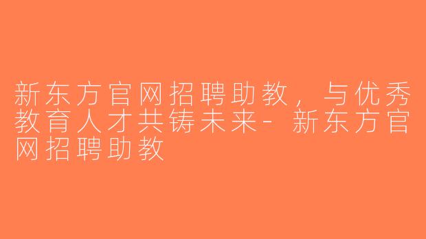 新东方官网招聘助教，与优秀教育人才共铸未来-新东方官网招聘助教