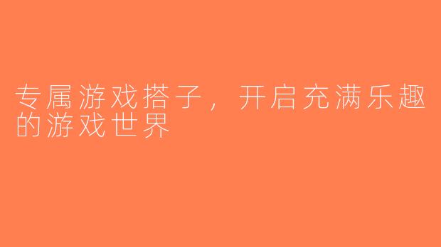 专属游戏搭子,开启充满乐趣的游戏世界