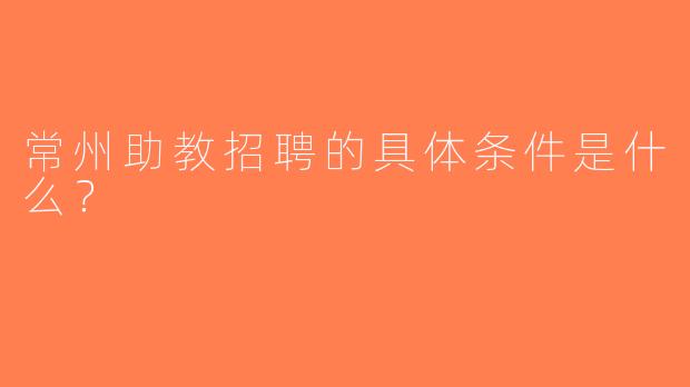 常州助教招聘的具体条件是什么？