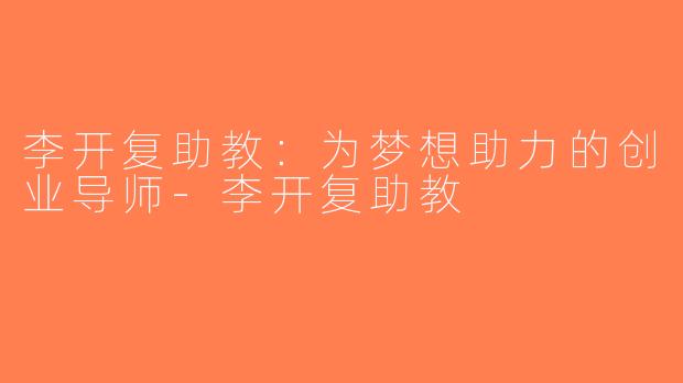 李开复助教：为梦想助力的创业导师-李开复助教