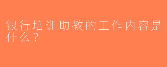 银行培训助教的工作内容是什么？