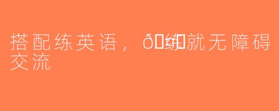 搭配练英语，🤝练就无障碍交流