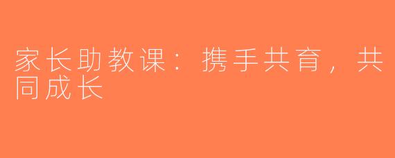 家长助教课：携手共育，共同成长