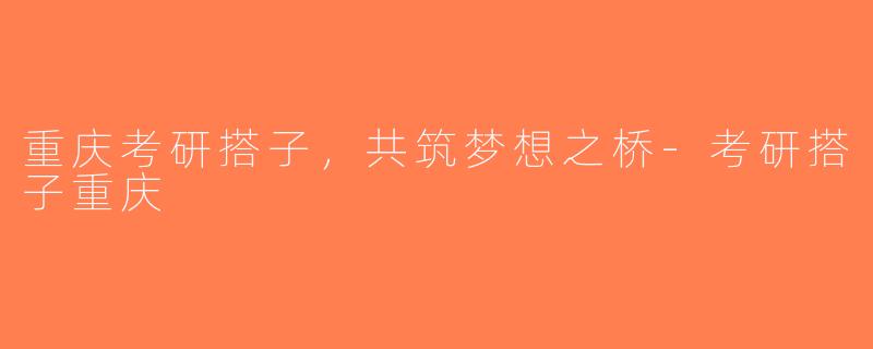 重庆考研搭子，共筑梦想之桥-考研搭子重庆