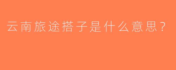 云南旅途搭子是什么意思？