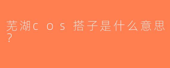 芜湖cos搭子是什么意思？