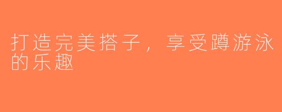 打造完美搭子，享受蹲游泳的乐趣