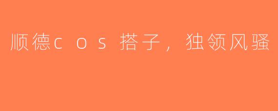 顺德cos搭子，独领风骚